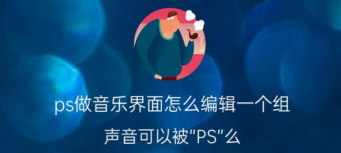 ps做音乐界面怎么编辑一个组 声音可以被“PS”么？